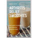 Arthritis Relief Smoothies: easy, quick and delicious smoothies for arthritis relief