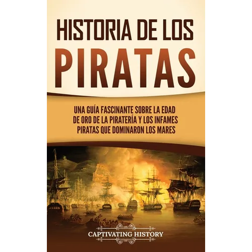 Historia de los piratas: Una guía fascinante sobre la Edad de oro de la piratería y los infames piratas que dominaron los mares