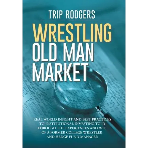Wrestling Old Man Market: Real world insight and best practices to institutional investing told through the experiences and wit of a former coll