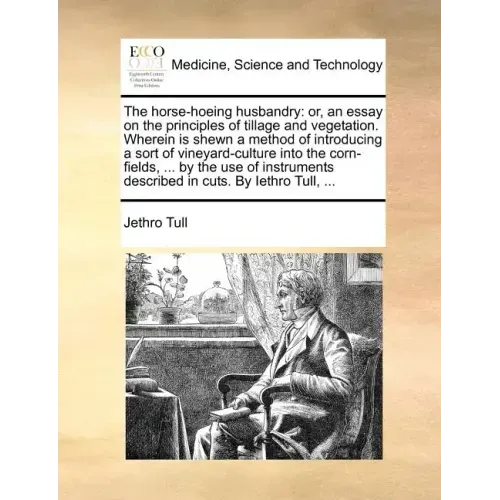 The Horse-Hoeing Husbandry: Or, an Essay on the Principles of Tillage and Vegetation. Wherein Is Shewn a Method of Introducing a Sort of Vineyard-