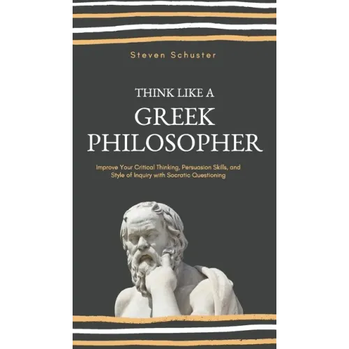 Think Like a Greek Philosopher: Improve Critical Thinking, Sharpen Persuasion Skills, and Perfect the Art of Inquiry Through Socratic Questioning
