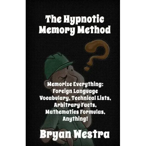 The Hypnotic Memory Method: Memorize Everything: Foreign Language Vocabulary, Technical Lists, Arbitrary Facts, Mathematics Formulas, Anything!