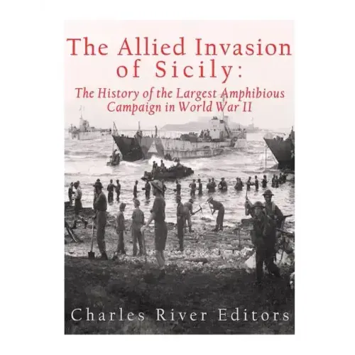 The Allied Invasion of Sicily: The History of the Largest Amphibious Campaign of World War II