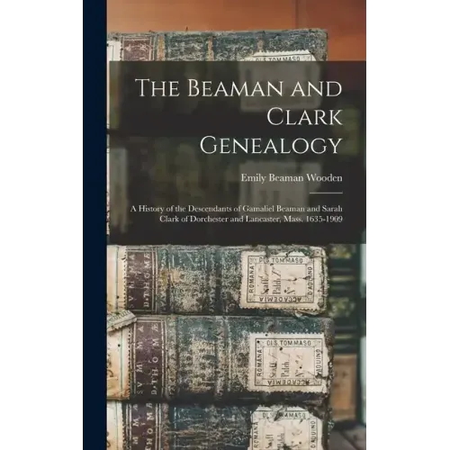 The Beaman and Clark Genealogy: A History of the Descendants of Gamaliel Beaman and Sarah Clark of Dorchester and Lancaster, Mass. 1635-1909