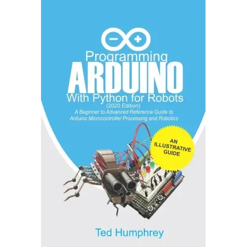 Programming Arduino With Python For Robots (2020 Edition): A Beginner to Advanced Reference Guide to Arduino programming for Microcontroller processin