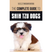 The Complete Guide to Shih Tzu Dogs: Learn Everything You Need to Know in Order to Prepare For, Find, Love, and Successfully Raise Your New Shih Tzu P