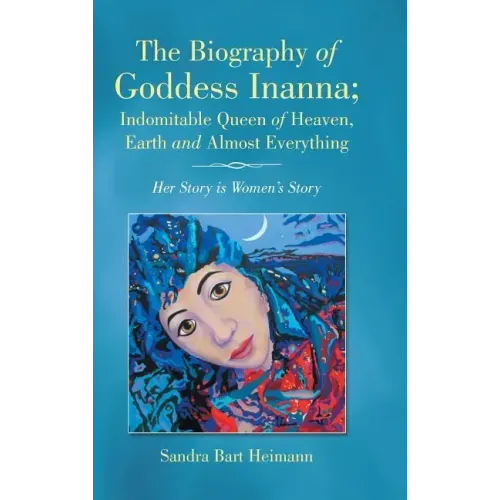 The Biography of Goddess Inanna; Indomitable Queen of Heaven, Earth and Almost Everything: Her Story is Women's Story