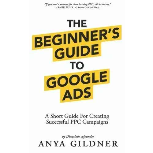 The Beginner's Guide To Google Ads: The Insider's Complete Resource For Everything PPC Agencies Won't Tell You, Second Edition 2019