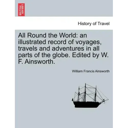 All Round the World: an illustrated record of voyages, travels and adventures in all parts of the globe. Edited by W. F. Ainsworth.