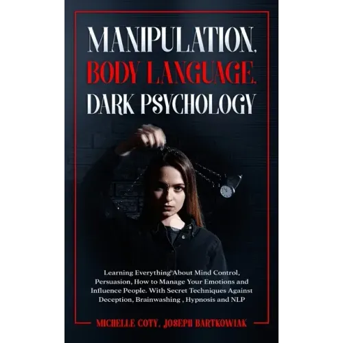 Manipulation, Body Language, Dark Psychology: Learning Everything About Mind Control, Persuasion, How to Manage Your Emotions and Influence People. Wi