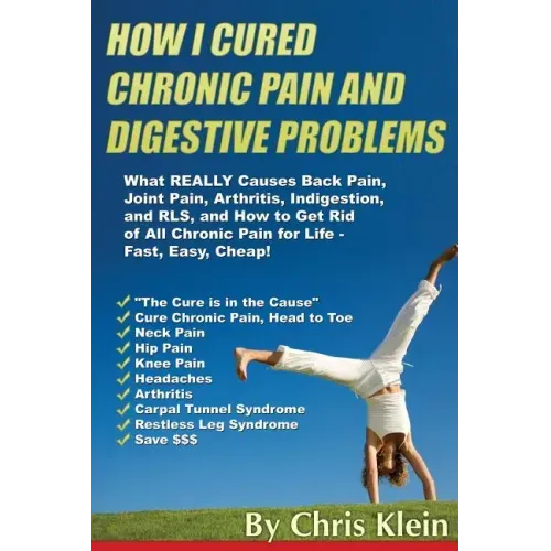 How I Cured Chronic Pain and Digestive Problems: What REALLY Causes Back Pain, Joint Pain, Arthritis, Indigestion and RLS, and How to Get Rid of All C