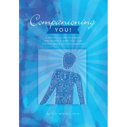 Companioning You!: A Soulful Guide to Caring for Yourself While You Care for the Dying and the Bereaved