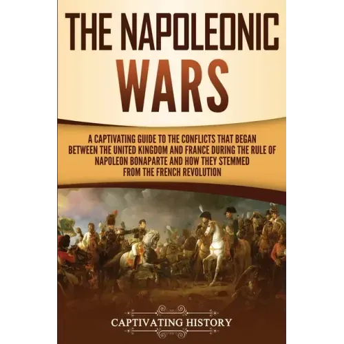 The Napoleonic Wars: A Captivating Guide to the Conflicts That Began Between the United Kingdom and France During the Rule of Napoleon Bona