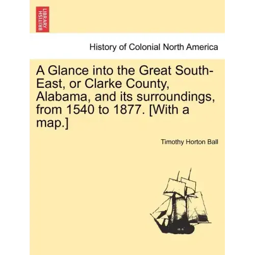 A Glance into the Great South-East, or Clarke County, Alabama, and its surroundings, from 1540 to 1877. [With a map.]