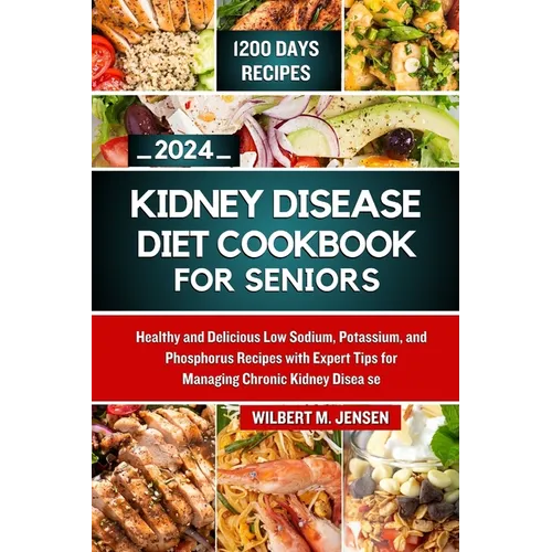 Kidney Disease Diet Cookbook for Seniors 2024: Healthy and Delicious Low Sodium, Potassium, and Phosphorus Recipes with Expert Tips for Managing Chron