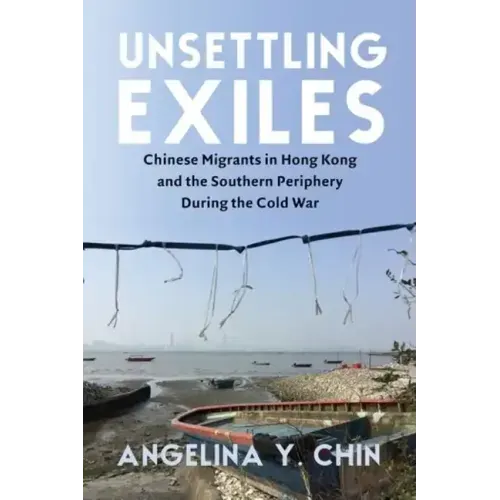 Unsettling Exiles: Chinese Migrants in Hong Kong and the Southern Periphery During the Cold War