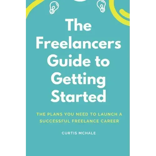 The Freelancer's Guide to Getting Started: The Plans You Need to Launch a Successful Freelance Career