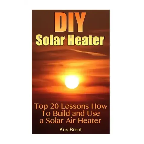 DIY Solar Heater: Top 20 Lessons How To Build and Use a Solar Air Heater