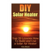 DIY Solar Heater: Top 20 Lessons How To Build and Use a Solar Air Heater
