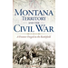 Montana Territory and the Civil War: A Frontier Forged on the Battlefield