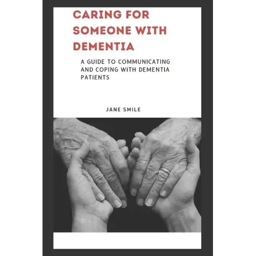 Caring for Someone with Dementia: A Guide to Communicating and Coping with Dementia Patients
