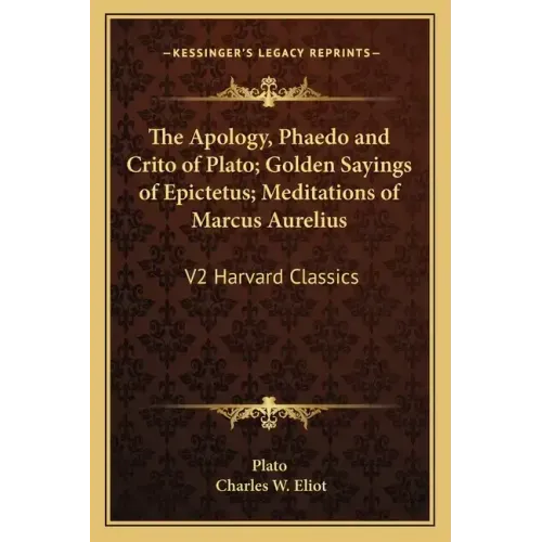 The Apology, Phaedo and Crito of Plato; Golden Sayings of Epictetus; Meditations of Marcus Aurelius: V2 Harvard Classics