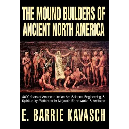 The Mound Builders of Ancient North America: 4000 Years of American Indian Art, Science, Engineering, & Spirituality Reflected in Majestic Earthworks