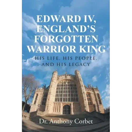 Edward IV, England's Forgotten Warrior King: His Life, His People, and His Legacy