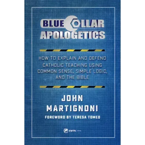 Blue Collar Apologetics: How to Explain and Defend Catholic Teaching Using Common Sense, Simple Logic, and the Bible