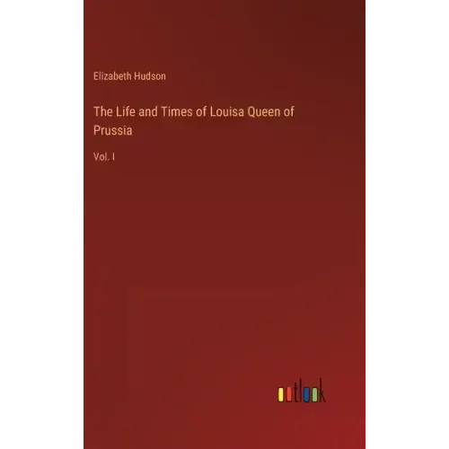 The Life and Times of Louisa Queen of Prussia: Vol. I