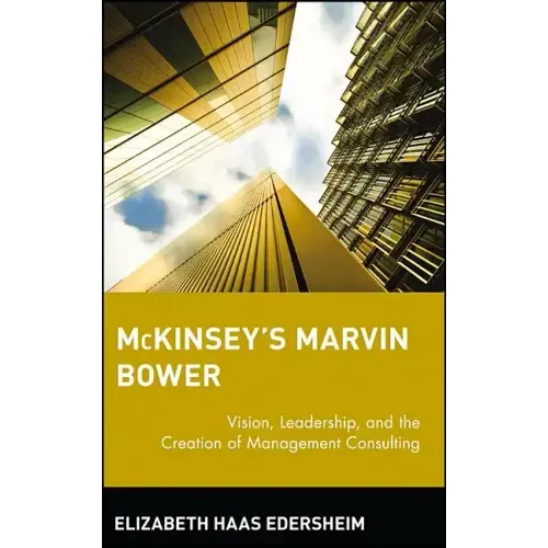 McKinsey's Marvin Bower: Vision, Leadership, and the Creation of Management Consulting