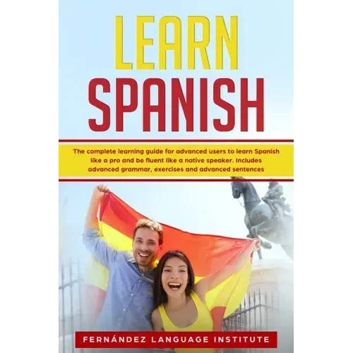 Learn Spanish: The Complete Learning Guide for Advanced Users to Learn Spanish like a Pro and be Fluent like a Native Speaker. Includ
