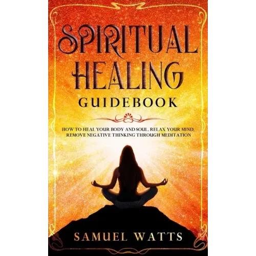 Spiritual Healing Guidebook: How to Heal Your Body and Soul, Relax Your Mind, Remove Negative Thinking Through Meditation