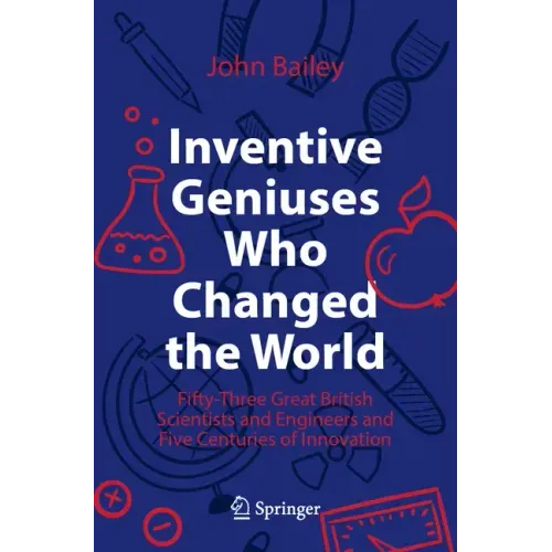 Inventive Geniuses Who Changed the World: Fifty-Three Great British Scientists and Engineers and Five Centuries of Innovation