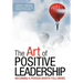 The Art of Positive Leadership: Becoming a Person Worth Following