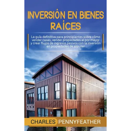 Inversión en bienes raíces: La guía definitiva para principiantes sobre cómo vender casas vender propiedades al por mayor y crear flujos de ingres