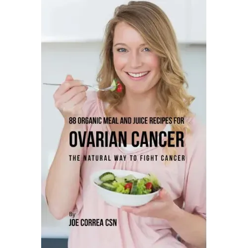 88 Organic Meal and Juice Recipes for Ovarian Cancer: The Natural Way to Fight Cancer
