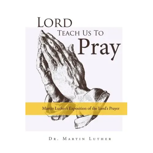 Lord, Teach Us to Pray, Dr. Martin Luther's Exposition of the Lord's Prayer