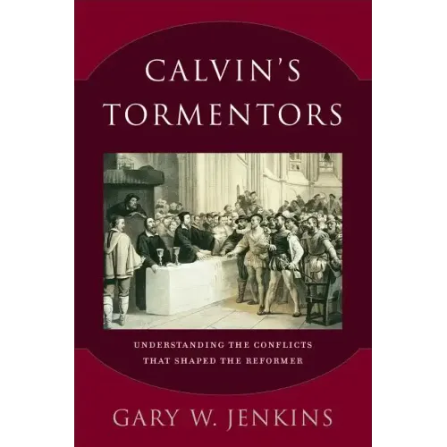 Calvin's Tormentors: Understanding the Conflicts That Shaped the Reformer