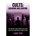 Cults: Coercion and Control: The World's Most Notorious Cults (and the People Who Escaped Them)