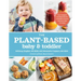 The Plant-Based Baby and Toddler: Your Complete Feeding Guide for the First 3 Years
