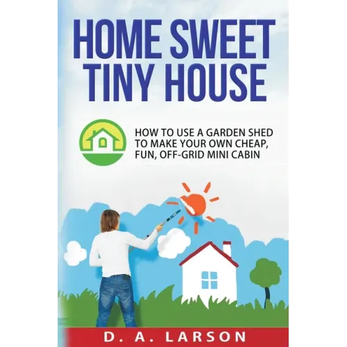 Home Sweet Tiny House: How to use a Garden Shed to make your own Cheap, Fun, Off-Grid Mini Cabin