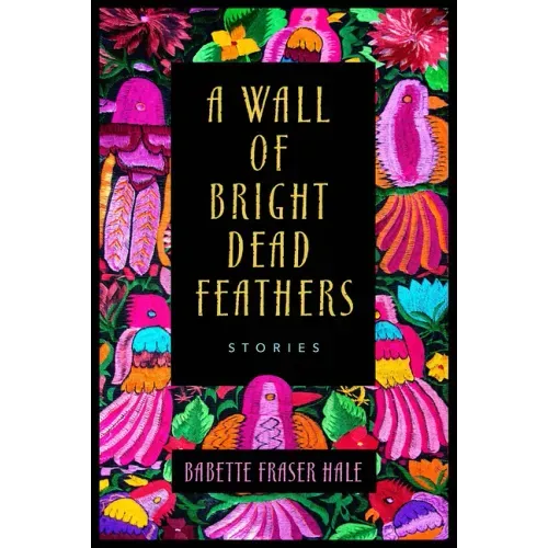 A Wall of Bright Dead Feathers: Stories