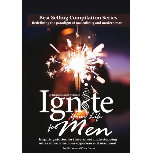 Ignite Your Life for Men: Thirty-five outstanding stories by men who are supporting other men to become the powerfully- enlightened, courageousl