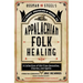 Ossman & Steel's Classic Household Guide to Appalachian Folk Healing: A Collection of Old-Time Remedies, Charms, and Spells