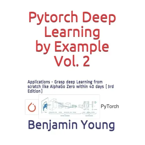 Pytorch Deep Learning by Example, Vol. 2: Applications - Grasp deep Learning from scratch like AlphaGo Zero within 40 days (3rd Edition)