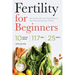 Fertility for Beginners: The Fertility Diet and Health Plan to Start Maximizing Your Fertility