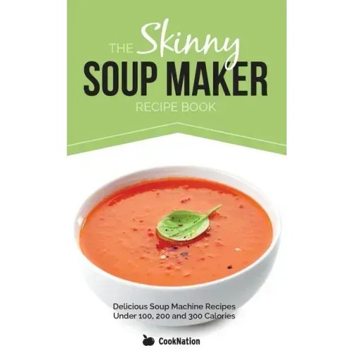 The Skinny Soup Maker Recipe Book: Delicious Low Calorie, Healthy and Simple Soup Machine Recipes Under 100, 200 and 300 Calories