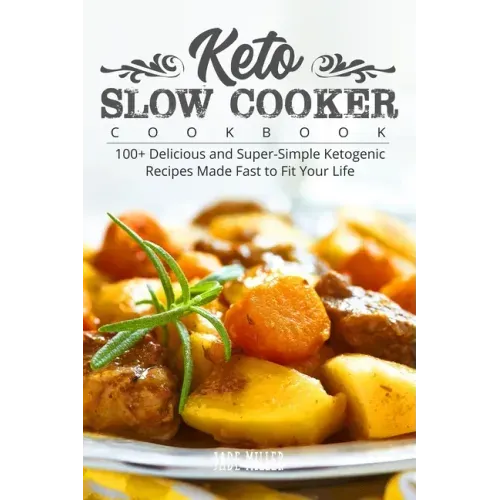 Keto Slow Cooker Cookbook: 100+ Delicious and Super-Simple Ketogenic Recipes Made Fast to Fit Your Life