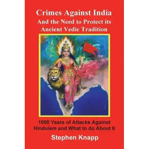 Crimes Against India: And the Need to Protect its Ancient Vedic Tradition: 1000 Years of Attacks Against Hinduism and What to do About it